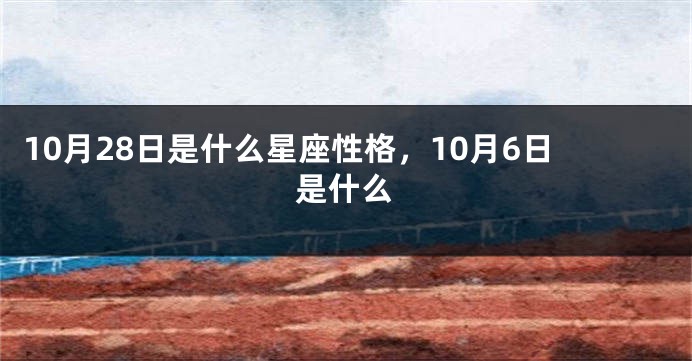 10月28日是什么星座性格，10月6日是什么