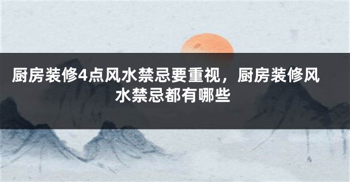 厨房装修4点风水禁忌要重视，厨房装修风水禁忌都有哪些