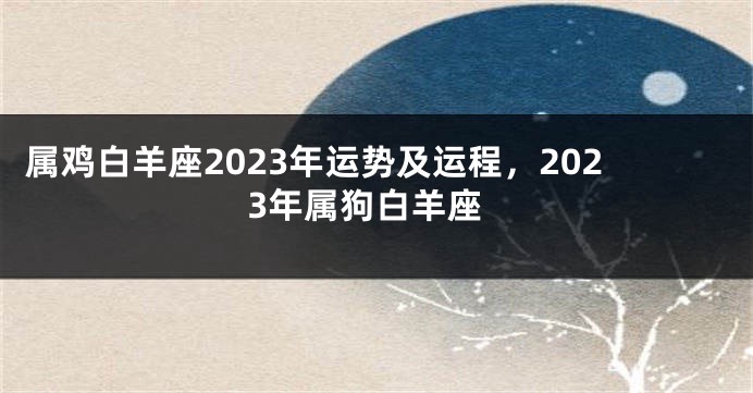 属鸡白羊座2023年运势及运程，2023年属狗白羊座