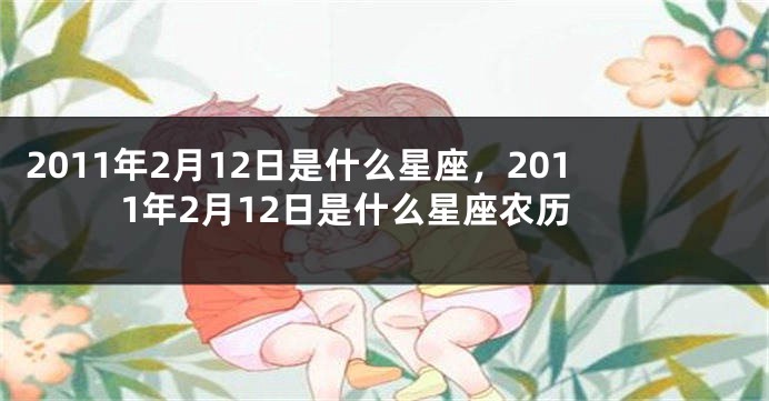 2011年2月12日是什么星座，2011年2月12日是什么星座农历