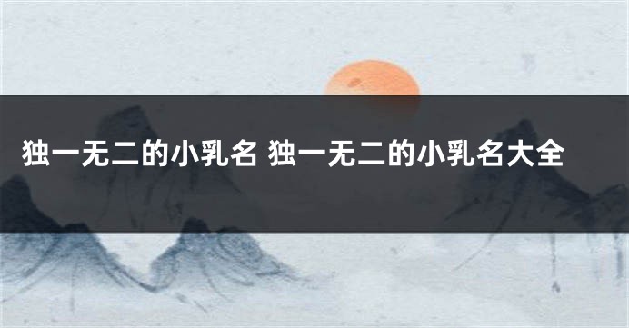 独一无二的小乳名 独一无二的小乳名大全