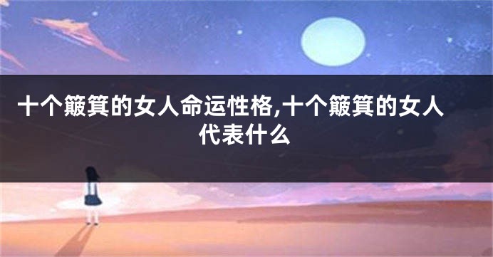 十个簸箕的女人命运性格,十个簸箕的女人代表什么