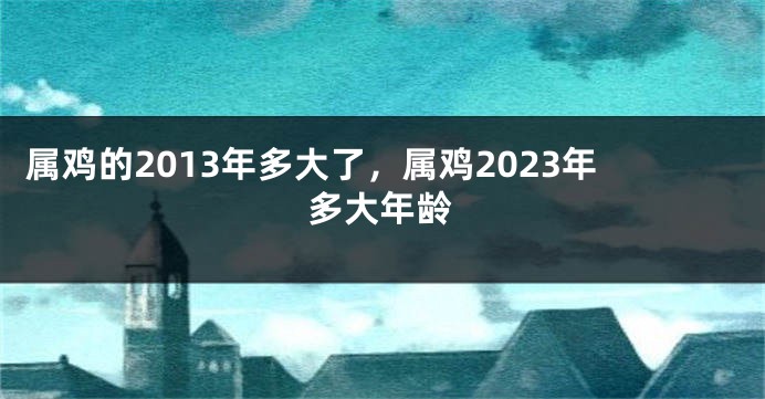 属鸡的2013年多大了，属鸡2023年多大年龄