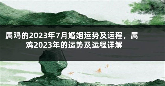 属鸡的2023年7月婚姻运势及运程，属鸡2023年的运势及运程详解