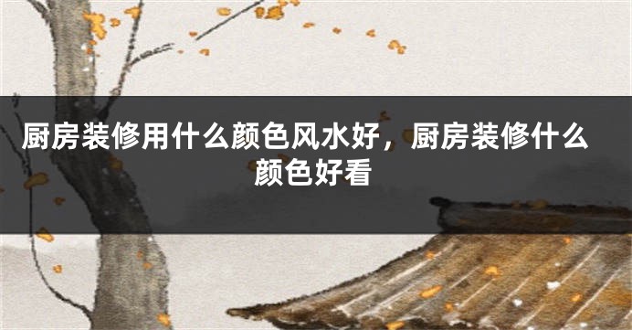 厨房装修用什么颜色风水好，厨房装修什么颜色好看