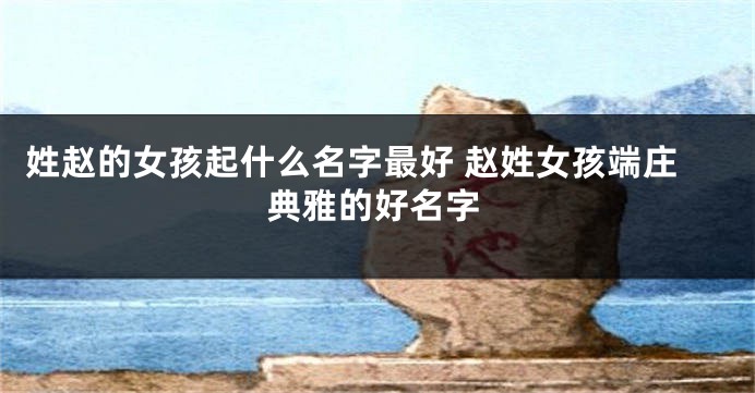 姓赵的女孩起什么名字最好 赵姓女孩端庄典雅的好名字