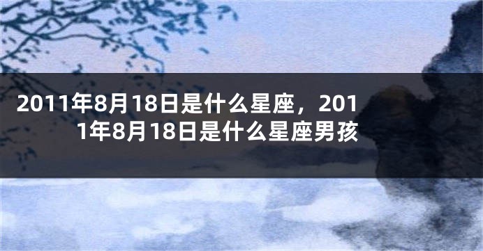 2011年8月18日是什么星座，2011年8月18日是什么星座男孩