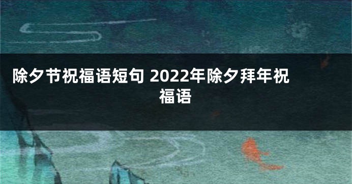 除夕节祝福语短句 2022年除夕拜年祝福语
