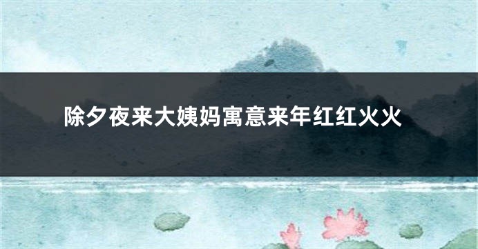 除夕夜来大姨妈寓意来年红红火火