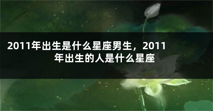 2011年出生是什么星座男生，2011年出生的人是什么星座