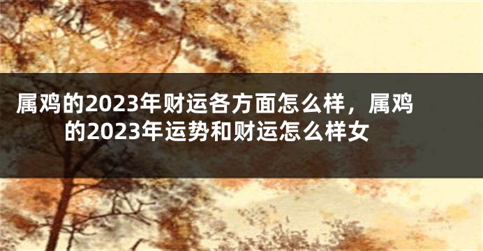 属鸡的2023年财运各方面怎么样，属鸡的2023年运势和财运怎么样女