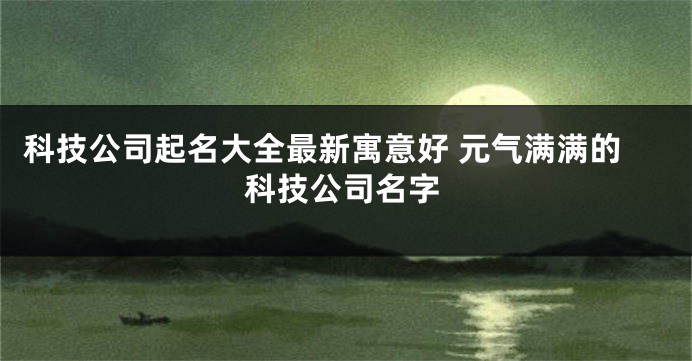 科技公司起名大全最新寓意好 元气满满的科技公司名字