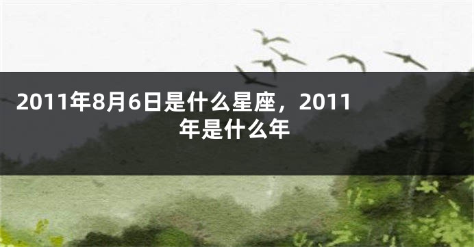 2011年8月6日是什么星座，2011年是什么年