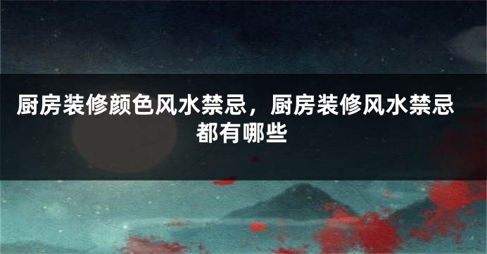 厨房装修颜色风水禁忌，厨房装修风水禁忌都有哪些