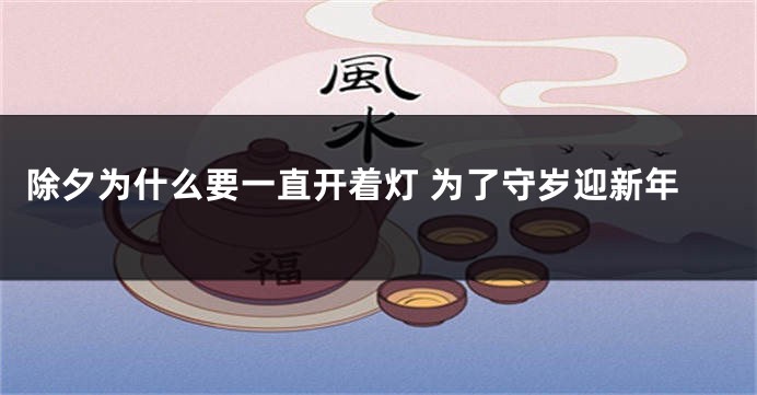 除夕为什么要一直开着灯 为了守岁迎新年