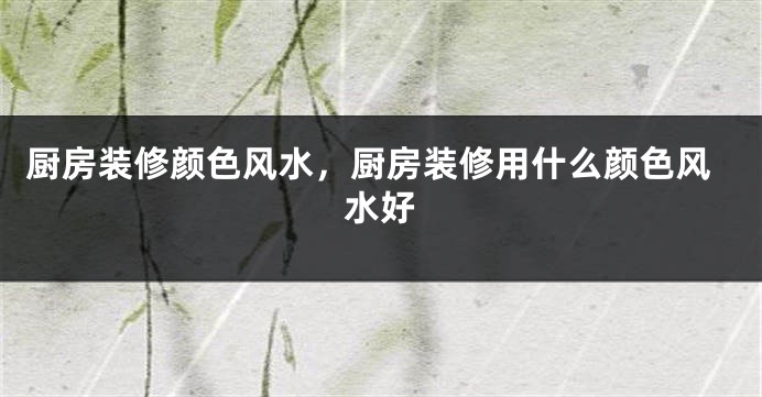 厨房装修颜色风水，厨房装修用什么颜色风水好