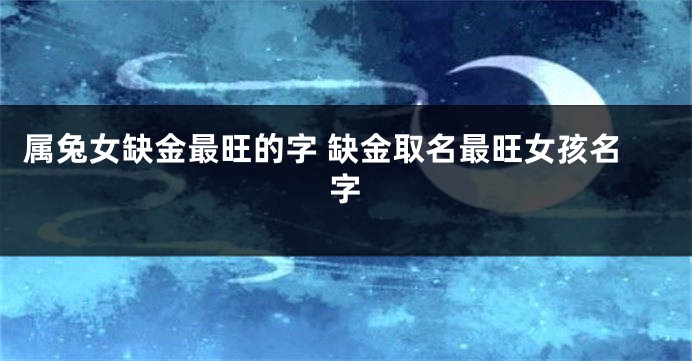 属兔女缺金最旺的字 缺金取名最旺女孩名字