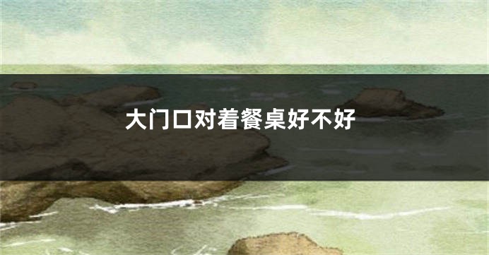 大门口对着餐桌好不好