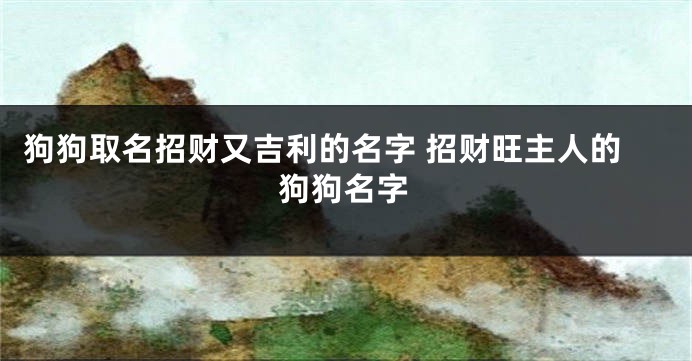 狗狗取名招财又吉利的名字 招财旺主人的狗狗名字