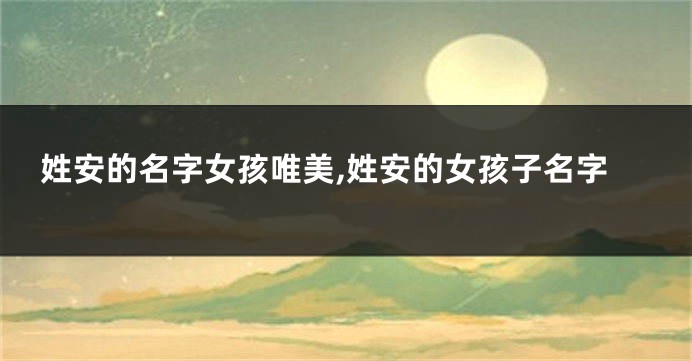 姓安的名字女孩唯美,姓安的女孩子名字