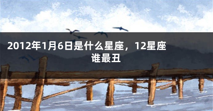 2012年1月6日是什么星座，12星座谁最丑