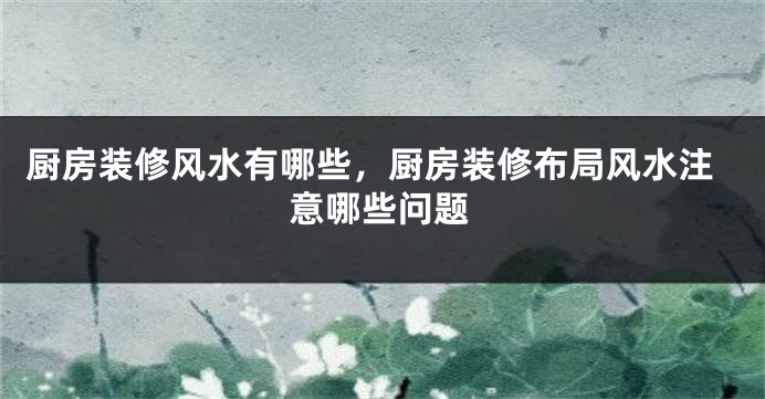 厨房装修风水有哪些，厨房装修布局风水注意哪些问题