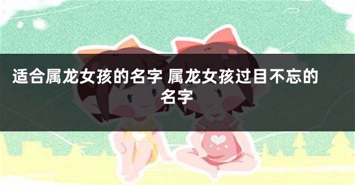 适合属龙女孩的名字 属龙女孩过目不忘的名字