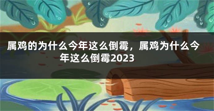 属鸡的为什么今年这么倒霉，属鸡为什么今年这么倒霉2023