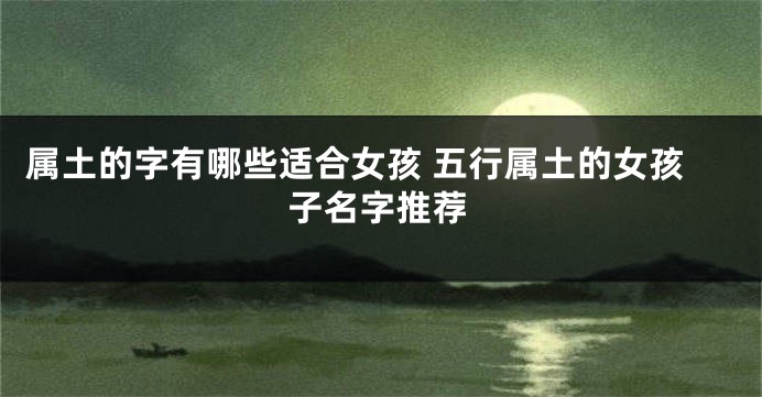 属土的字有哪些适合女孩 五行属土的女孩子名字推荐