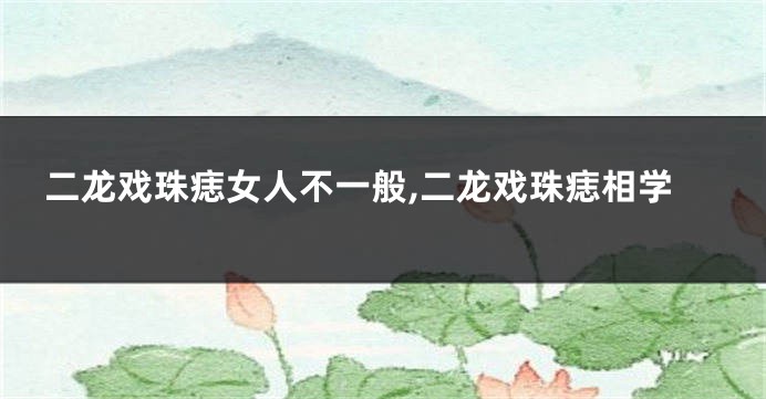 二龙戏珠痣女人不一般,二龙戏珠痣相学