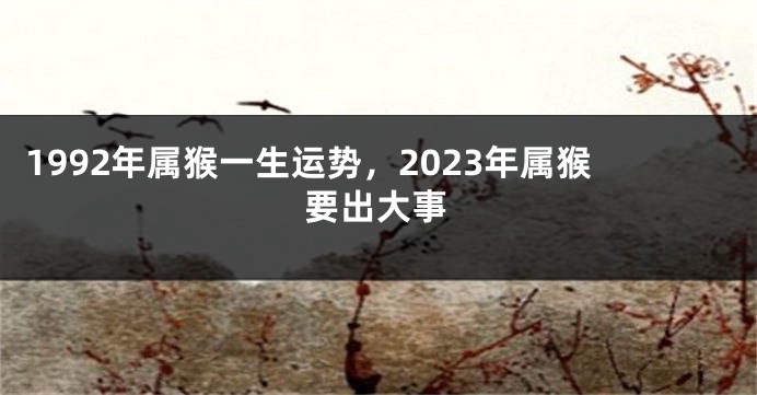 1992年属猴一生运势，2023年属猴要出大事