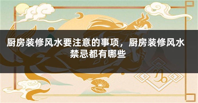 厨房装修风水要注意的事项，厨房装修风水禁忌都有哪些