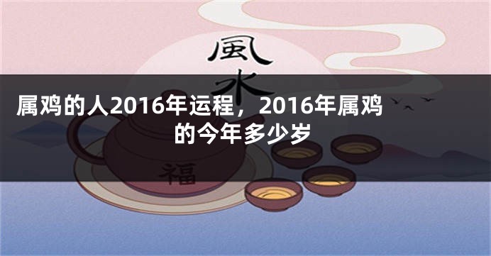 属鸡的人2016年运程，2016年属鸡的今年多少岁