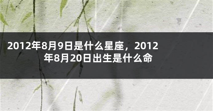 2012年8月9日是什么星座，2012年8月20日出生是什么命