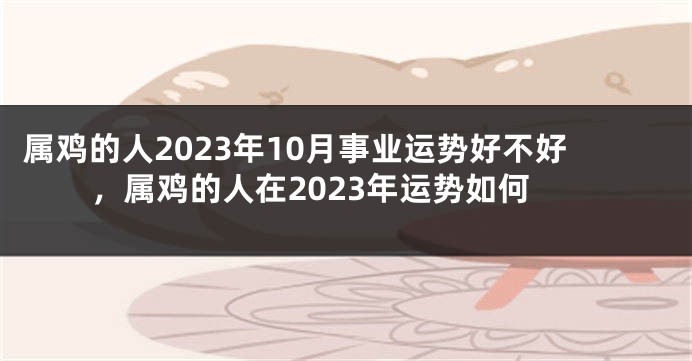 属鸡的人2023年10月事业运势好不好，属鸡的人在2023年运势如何