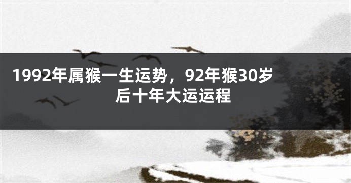 1992年属猴一生运势，92年猴30岁后十年大运运程