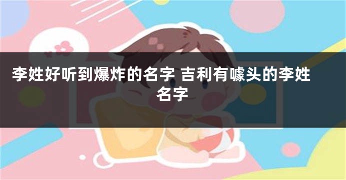 李姓好听到爆炸的名字 吉利有噱头的李姓名字