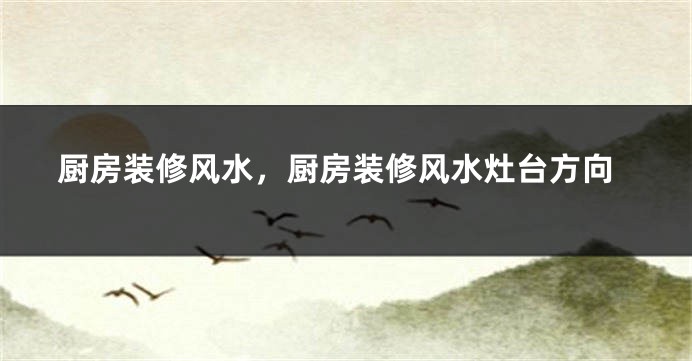 厨房装修风水，厨房装修风水灶台方向
