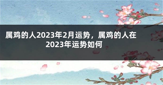 属鸡的人2023年2月运势，属鸡的人在2023年运势如何