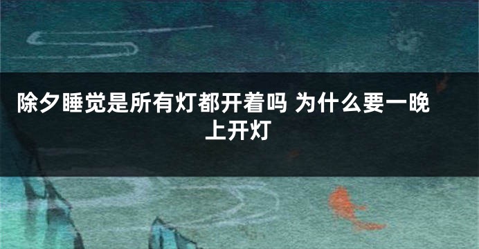 除夕睡觉是所有灯都开着吗 为什么要一晚上开灯