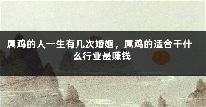 属鸡的人一生有几次婚姻，属鸡的适合干什么行业最赚钱