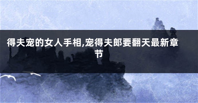 得夫宠的女人手相,宠得夫郎要翻天最新章节