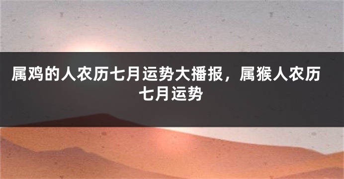 属鸡的人农历七月运势大播报，属猴人农历七月运势