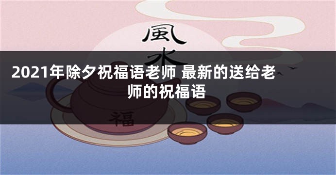 2021年除夕祝福语老师 最新的送给老师的祝福语