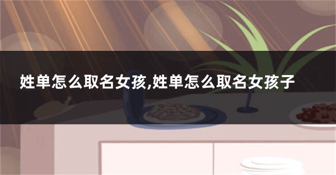 姓单怎么取名女孩,姓单怎么取名女孩子