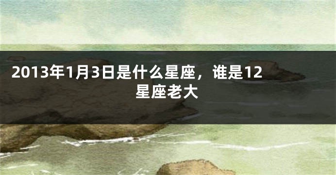 2013年1月3日是什么星座，谁是12星座老大