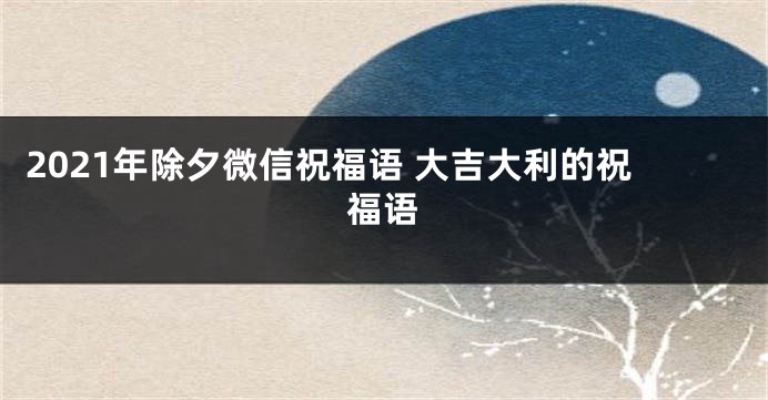 2021年除夕微信祝福语 大吉大利的祝福语