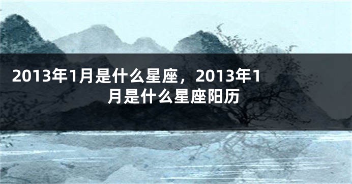 2013年1月是什么星座，2013年1月是什么星座阳历