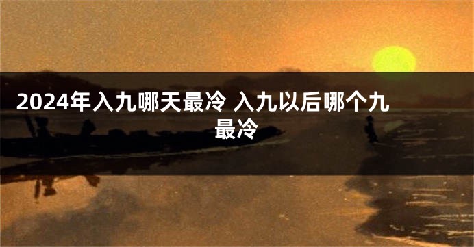 2024年入九哪天最冷 入九以后哪个九最冷