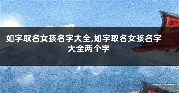 如字取名女孩名字大全,如字取名女孩名字大全两个字